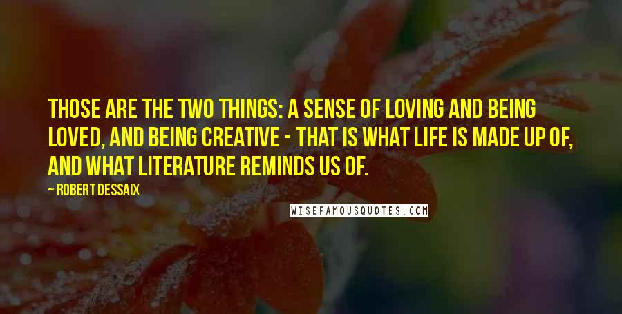 Robert Dessaix Quotes: Those are the two things: a sense of loving and being loved, and being creative - that is what life is made up of, and what literature reminds us of.