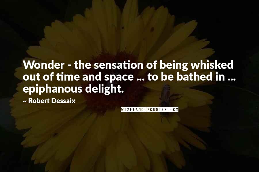 Robert Dessaix Quotes: Wonder - the sensation of being whisked out of time and space ... to be bathed in ... epiphanous delight.