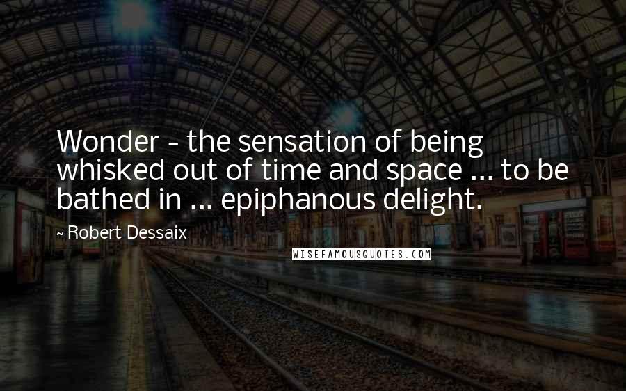 Robert Dessaix Quotes: Wonder - the sensation of being whisked out of time and space ... to be bathed in ... epiphanous delight.