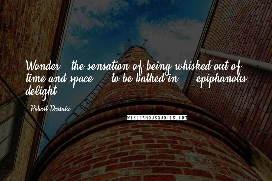 Robert Dessaix Quotes: Wonder - the sensation of being whisked out of time and space ... to be bathed in ... epiphanous delight.