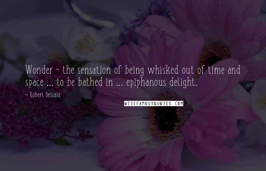 Robert Dessaix Quotes: Wonder - the sensation of being whisked out of time and space ... to be bathed in ... epiphanous delight.