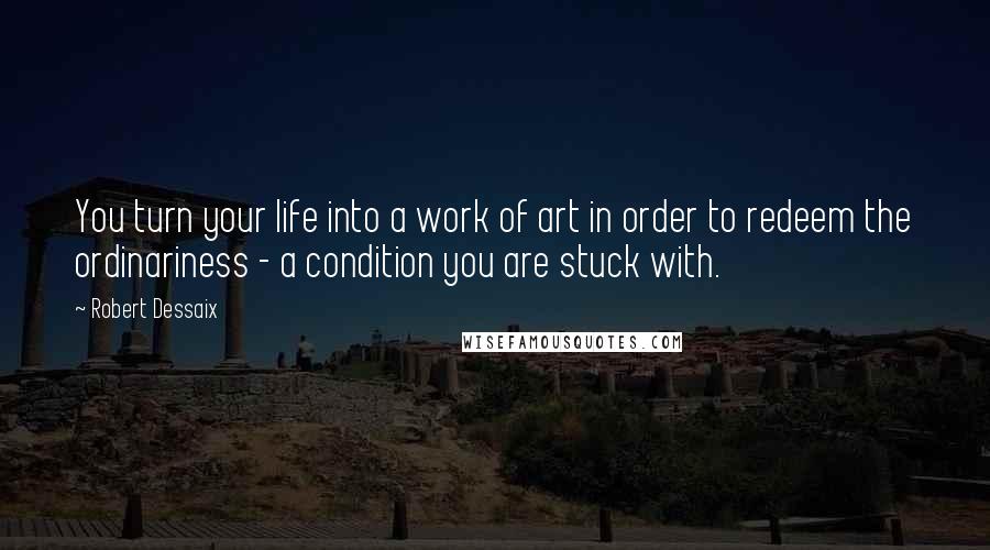 Robert Dessaix Quotes: You turn your life into a work of art in order to redeem the ordinariness - a condition you are stuck with.