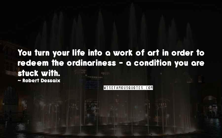 Robert Dessaix Quotes: You turn your life into a work of art in order to redeem the ordinariness - a condition you are stuck with.