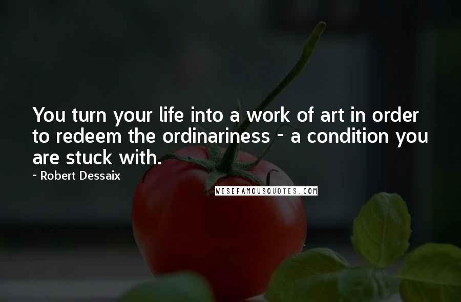 Robert Dessaix Quotes: You turn your life into a work of art in order to redeem the ordinariness - a condition you are stuck with.