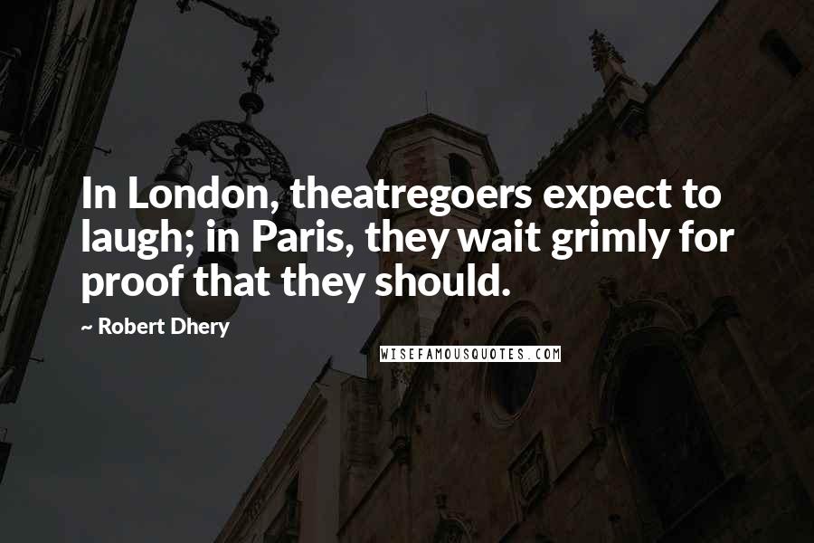 Robert Dhery Quotes: In London, theatregoers expect to laugh; in Paris, they wait grimly for proof that they should.