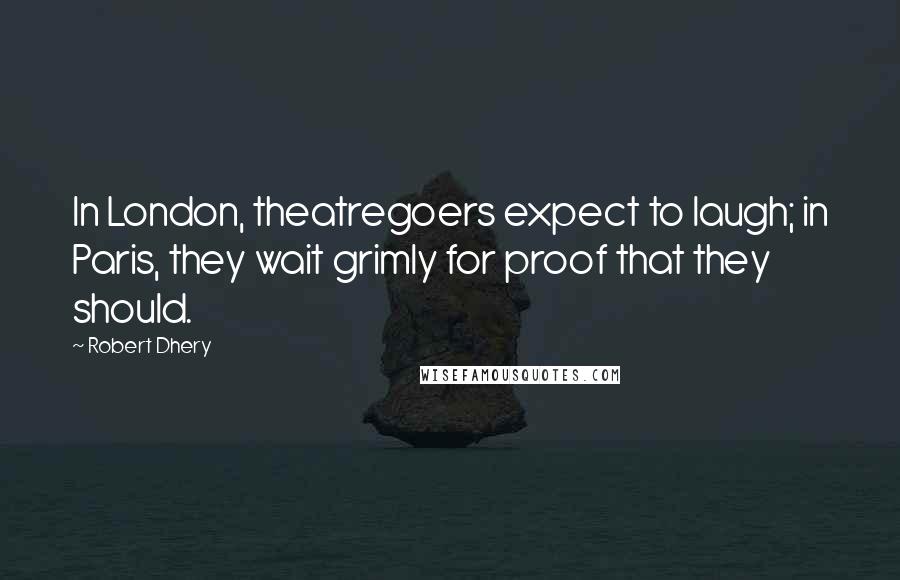 Robert Dhery Quotes: In London, theatregoers expect to laugh; in Paris, they wait grimly for proof that they should.