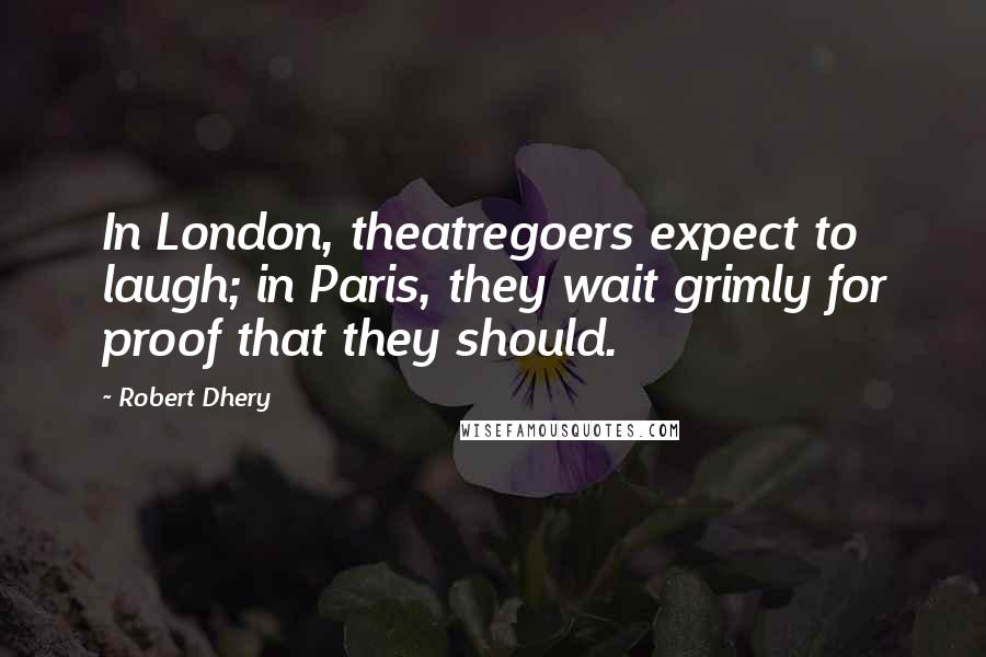 Robert Dhery Quotes: In London, theatregoers expect to laugh; in Paris, they wait grimly for proof that they should.