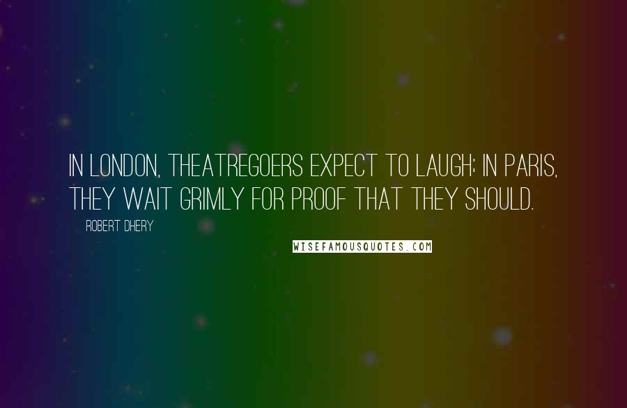 Robert Dhery Quotes: In London, theatregoers expect to laugh; in Paris, they wait grimly for proof that they should.