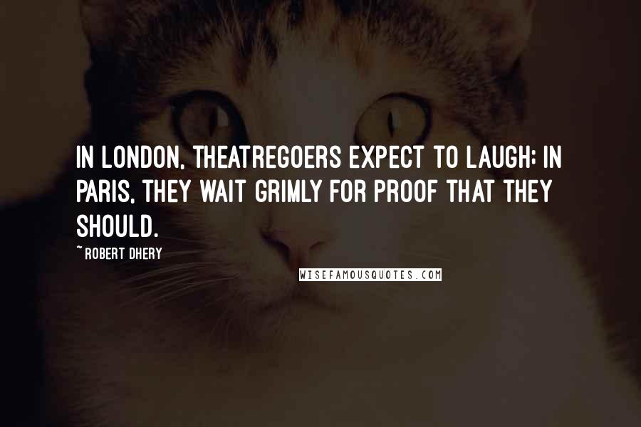 Robert Dhery Quotes: In London, theatregoers expect to laugh; in Paris, they wait grimly for proof that they should.