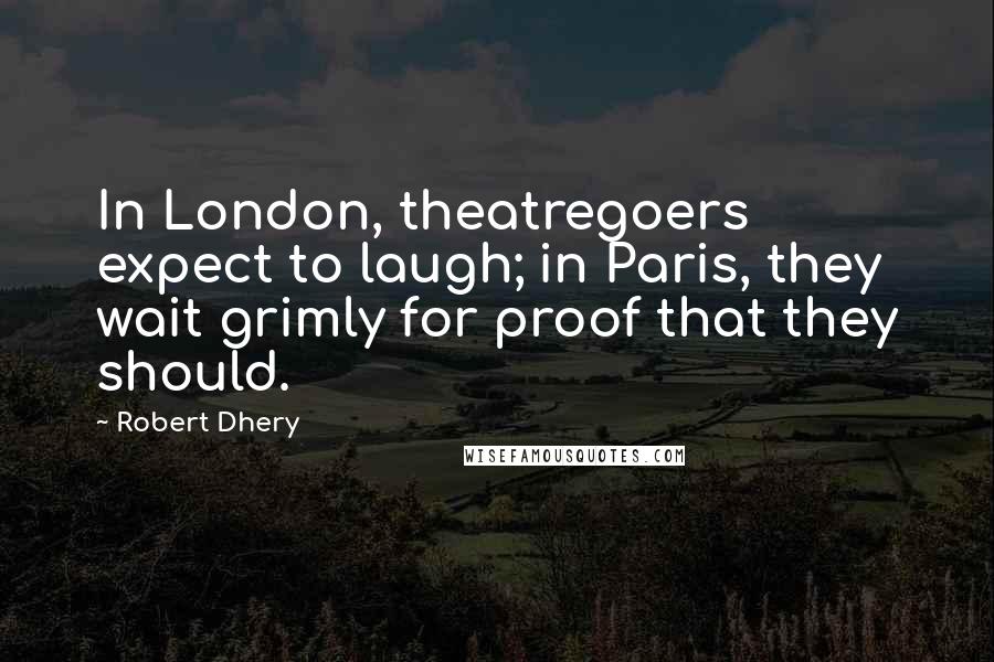 Robert Dhery Quotes: In London, theatregoers expect to laugh; in Paris, they wait grimly for proof that they should.