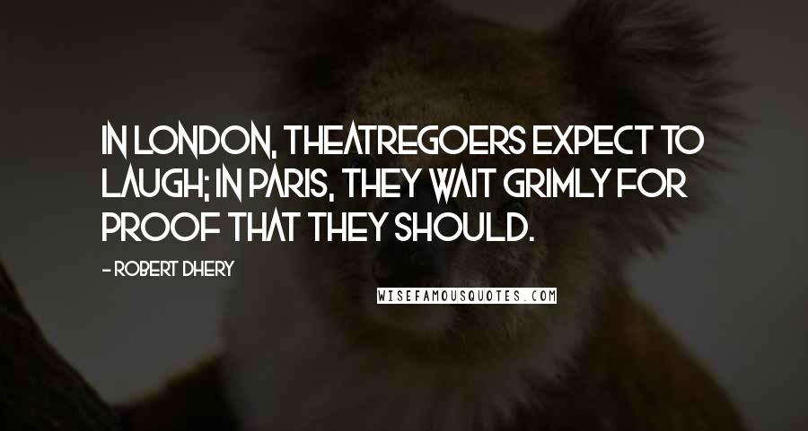 Robert Dhery Quotes: In London, theatregoers expect to laugh; in Paris, they wait grimly for proof that they should.