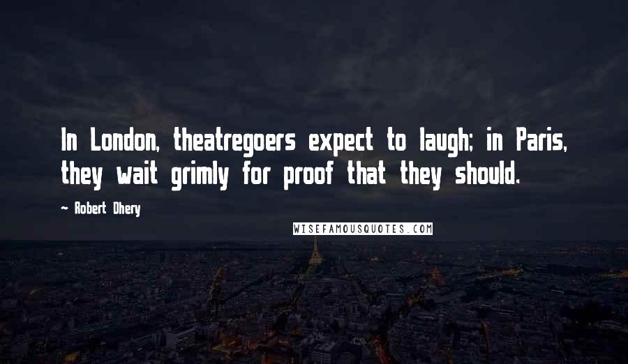 Robert Dhery Quotes: In London, theatregoers expect to laugh; in Paris, they wait grimly for proof that they should.