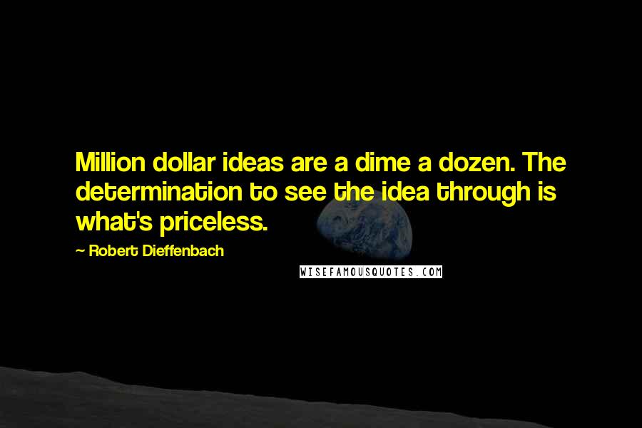 Robert Dieffenbach Quotes: Million dollar ideas are a dime a dozen. The determination to see the idea through is what's priceless.