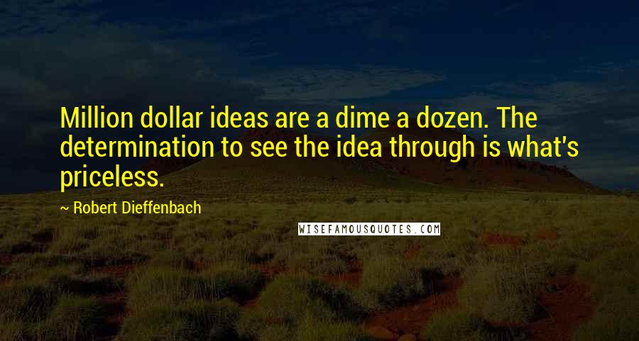 Robert Dieffenbach Quotes: Million dollar ideas are a dime a dozen. The determination to see the idea through is what's priceless.