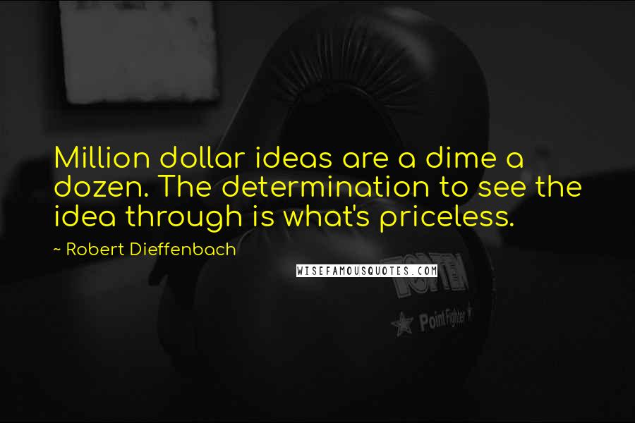 Robert Dieffenbach Quotes: Million dollar ideas are a dime a dozen. The determination to see the idea through is what's priceless.