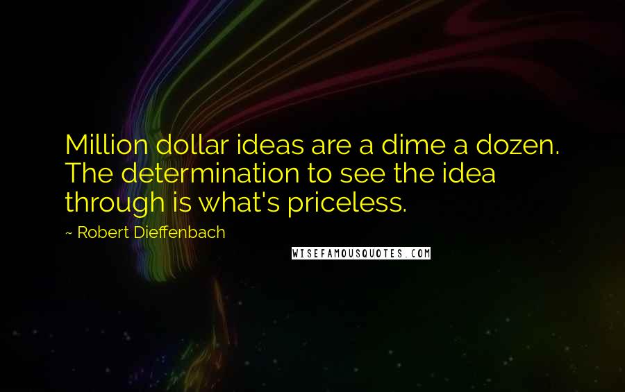Robert Dieffenbach Quotes: Million dollar ideas are a dime a dozen. The determination to see the idea through is what's priceless.