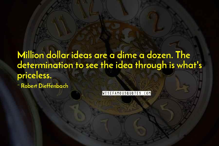 Robert Dieffenbach Quotes: Million dollar ideas are a dime a dozen. The determination to see the idea through is what's priceless.