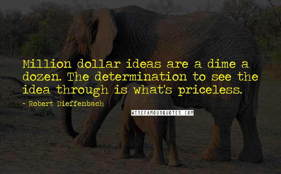 Robert Dieffenbach Quotes: Million dollar ideas are a dime a dozen. The determination to see the idea through is what's priceless.