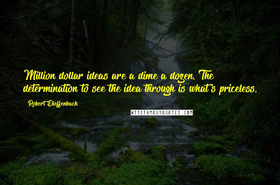 Robert Dieffenbach Quotes: Million dollar ideas are a dime a dozen. The determination to see the idea through is what's priceless.