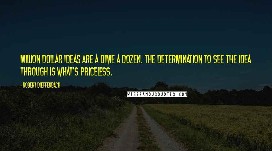 Robert Dieffenbach Quotes: Million dollar ideas are a dime a dozen. The determination to see the idea through is what's priceless.