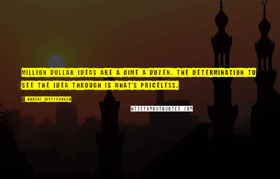 Robert Dieffenbach Quotes: Million dollar ideas are a dime a dozen. The determination to see the idea through is what's priceless.