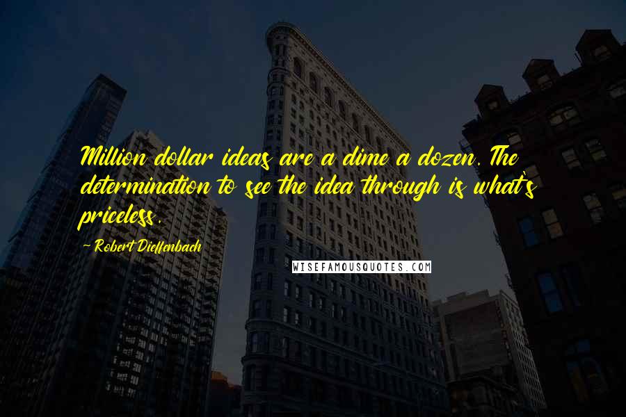 Robert Dieffenbach Quotes: Million dollar ideas are a dime a dozen. The determination to see the idea through is what's priceless.