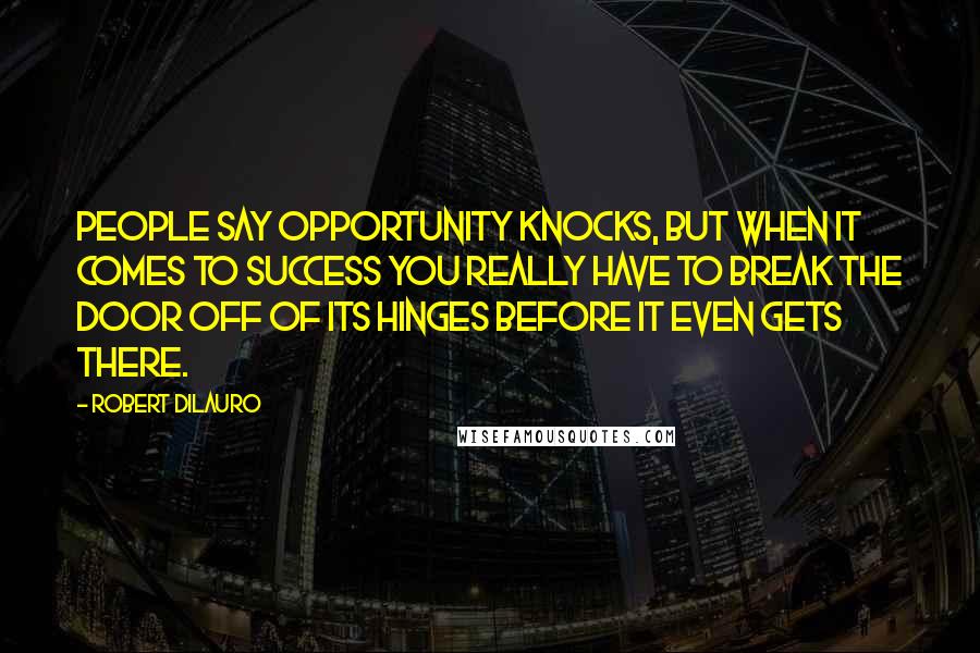 Robert DiLauro Quotes: People say opportunity knocks, but when it comes to success you really have to break the door off of its hinges before it even gets there.