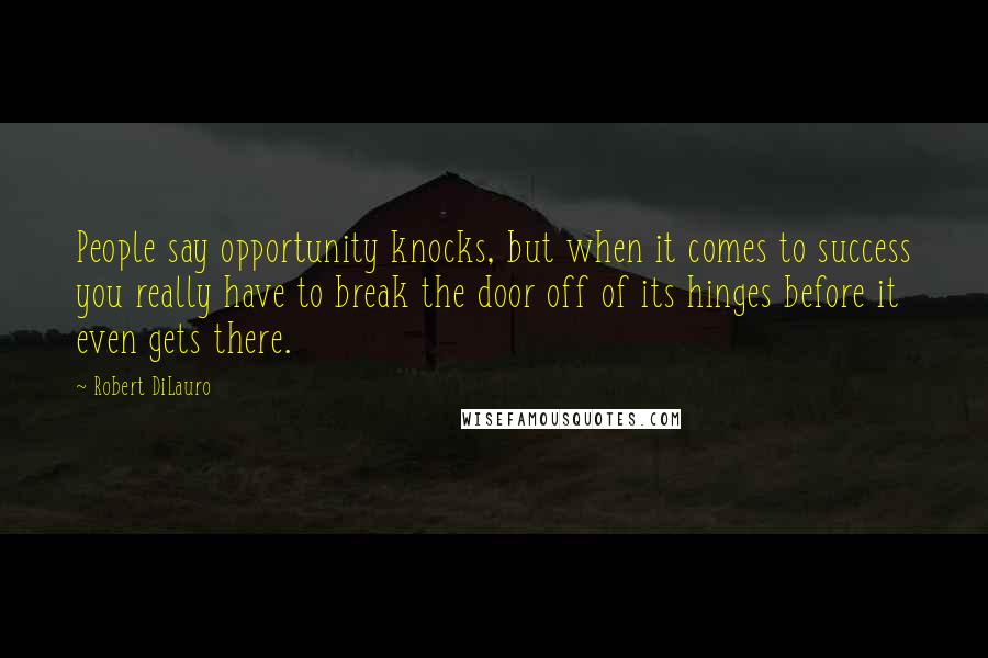 Robert DiLauro Quotes: People say opportunity knocks, but when it comes to success you really have to break the door off of its hinges before it even gets there.