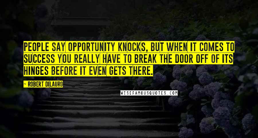 Robert DiLauro Quotes: People say opportunity knocks, but when it comes to success you really have to break the door off of its hinges before it even gets there.