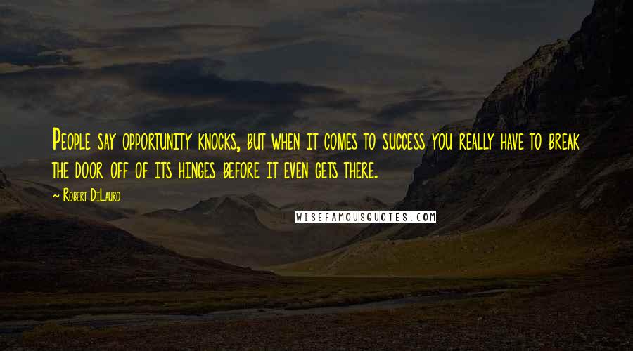 Robert DiLauro Quotes: People say opportunity knocks, but when it comes to success you really have to break the door off of its hinges before it even gets there.