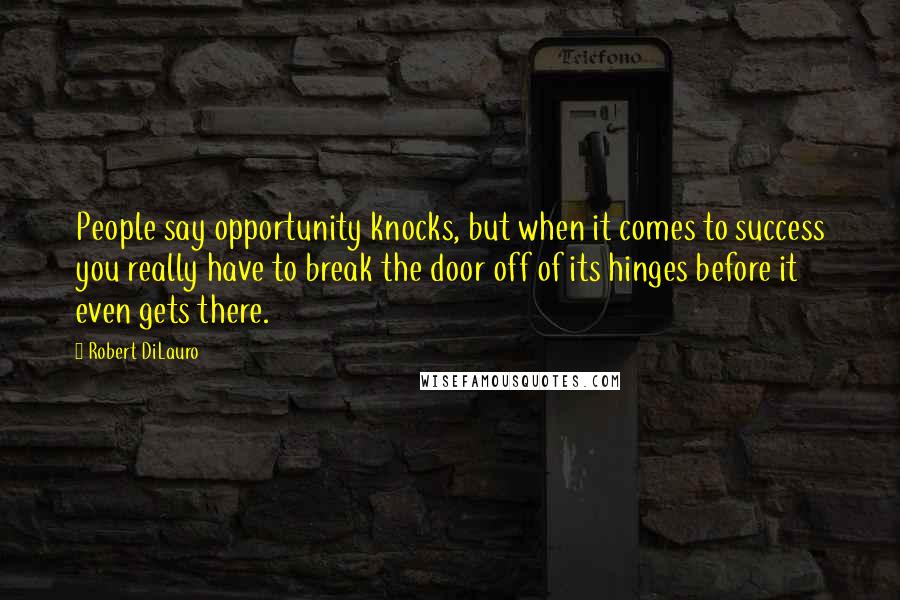 Robert DiLauro Quotes: People say opportunity knocks, but when it comes to success you really have to break the door off of its hinges before it even gets there.