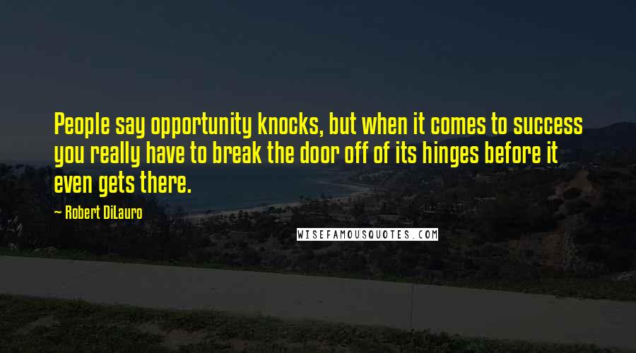 Robert DiLauro Quotes: People say opportunity knocks, but when it comes to success you really have to break the door off of its hinges before it even gets there.