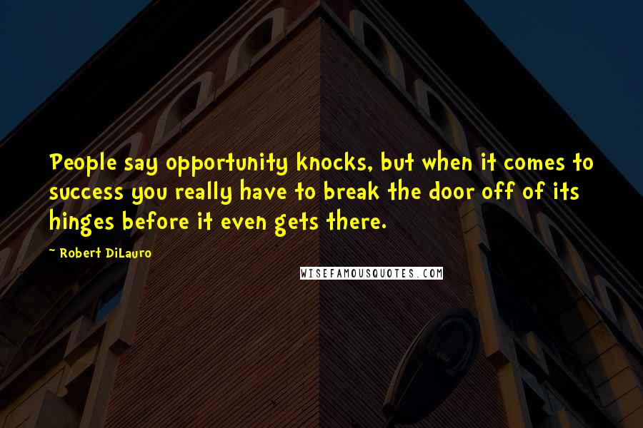 Robert DiLauro Quotes: People say opportunity knocks, but when it comes to success you really have to break the door off of its hinges before it even gets there.