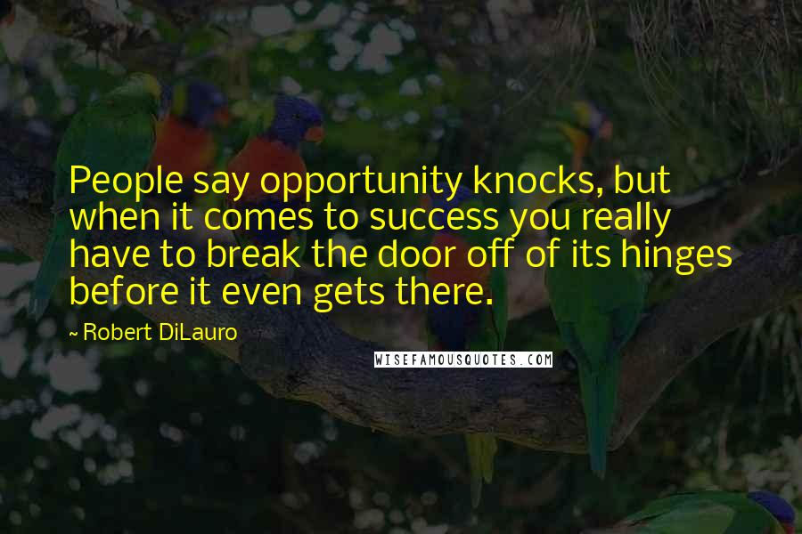 Robert DiLauro Quotes: People say opportunity knocks, but when it comes to success you really have to break the door off of its hinges before it even gets there.