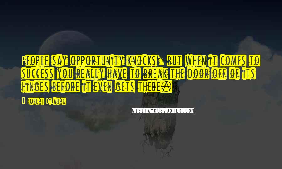 Robert DiLauro Quotes: People say opportunity knocks, but when it comes to success you really have to break the door off of its hinges before it even gets there.