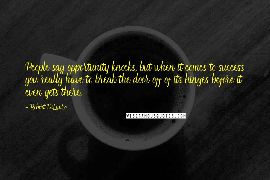 Robert DiLauro Quotes: People say opportunity knocks, but when it comes to success you really have to break the door off of its hinges before it even gets there.