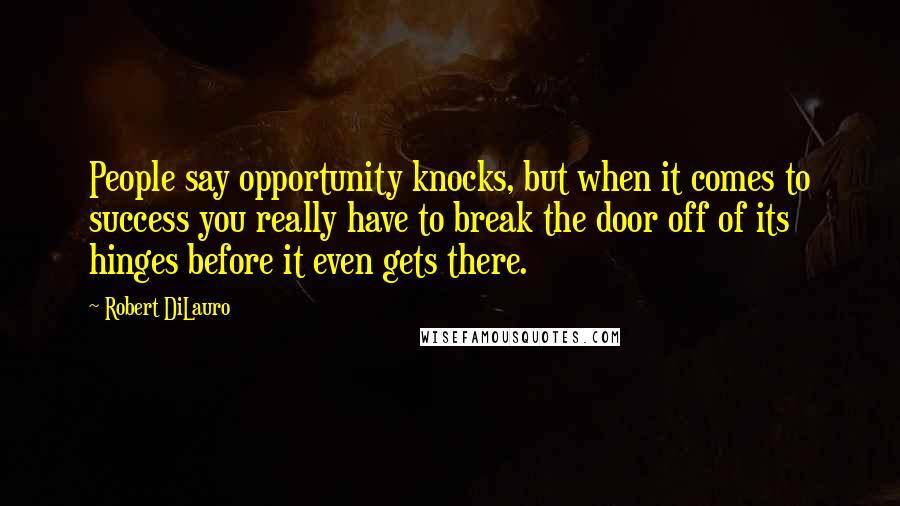 Robert DiLauro Quotes: People say opportunity knocks, but when it comes to success you really have to break the door off of its hinges before it even gets there.