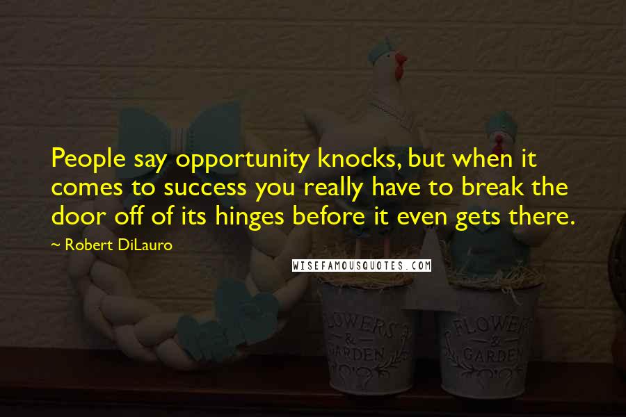 Robert DiLauro Quotes: People say opportunity knocks, but when it comes to success you really have to break the door off of its hinges before it even gets there.