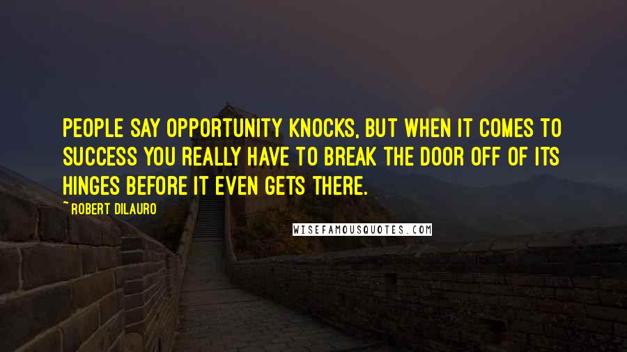 Robert DiLauro Quotes: People say opportunity knocks, but when it comes to success you really have to break the door off of its hinges before it even gets there.