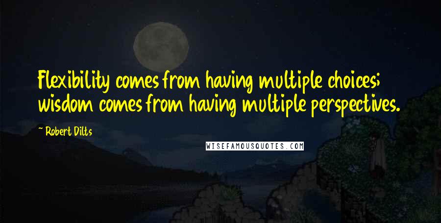 Robert Dilts Quotes: Flexibility comes from having multiple choices; wisdom comes from having multiple perspectives.