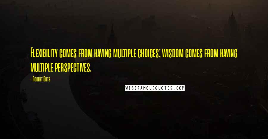 Robert Dilts Quotes: Flexibility comes from having multiple choices; wisdom comes from having multiple perspectives.