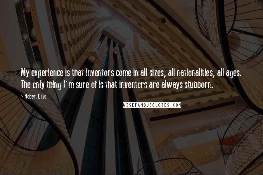 Robert Dilts Quotes: My experience is that inventors come in all sizes, all nationalities, all ages. The only thing I'm sure of is that inventors are always stubborn.
