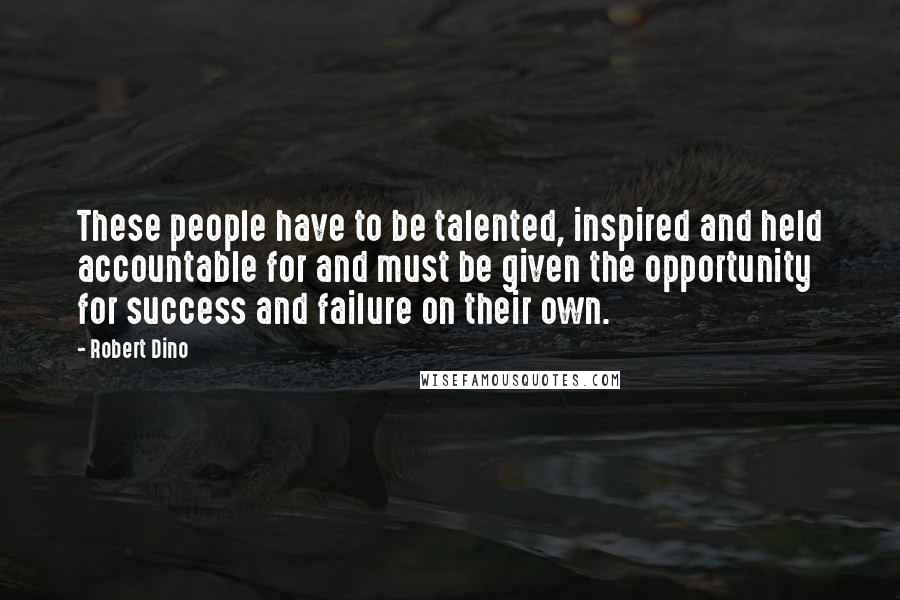 Robert Dino Quotes: These people have to be talented, inspired and held accountable for and must be given the opportunity for success and failure on their own.