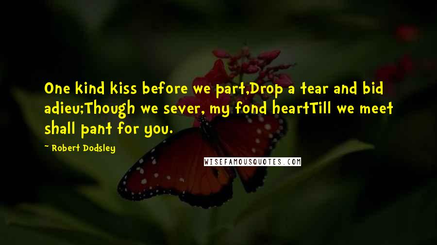 Robert Dodsley Quotes: One kind kiss before we part,Drop a tear and bid adieu;Though we sever, my fond heartTill we meet shall pant for you.