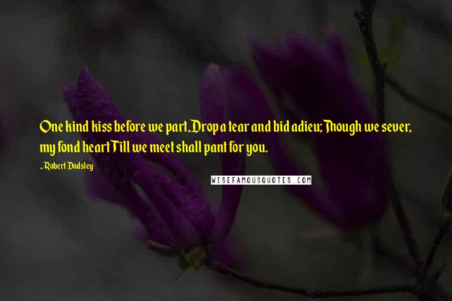 Robert Dodsley Quotes: One kind kiss before we part,Drop a tear and bid adieu;Though we sever, my fond heartTill we meet shall pant for you.