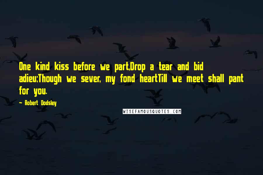 Robert Dodsley Quotes: One kind kiss before we part,Drop a tear and bid adieu;Though we sever, my fond heartTill we meet shall pant for you.