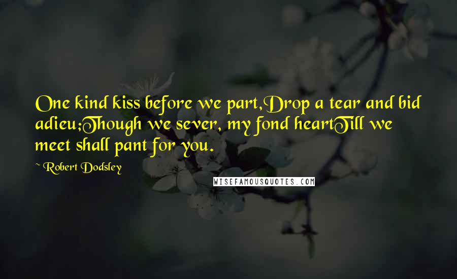 Robert Dodsley Quotes: One kind kiss before we part,Drop a tear and bid adieu;Though we sever, my fond heartTill we meet shall pant for you.