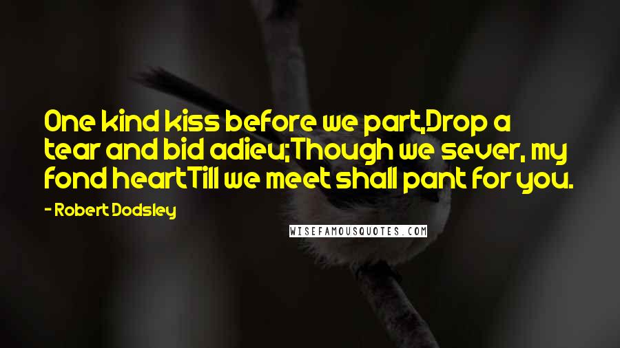 Robert Dodsley Quotes: One kind kiss before we part,Drop a tear and bid adieu;Though we sever, my fond heartTill we meet shall pant for you.