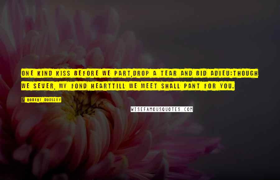 Robert Dodsley Quotes: One kind kiss before we part,Drop a tear and bid adieu;Though we sever, my fond heartTill we meet shall pant for you.