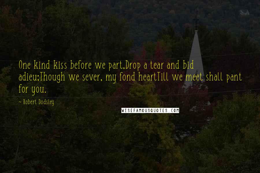 Robert Dodsley Quotes: One kind kiss before we part,Drop a tear and bid adieu;Though we sever, my fond heartTill we meet shall pant for you.